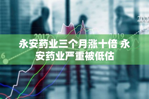 永安藥業(yè)最新動(dòng)態(tài)全面解析